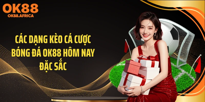 Các dạng kèo cá cược bóng đá OK88 hôm nay đặc sắc