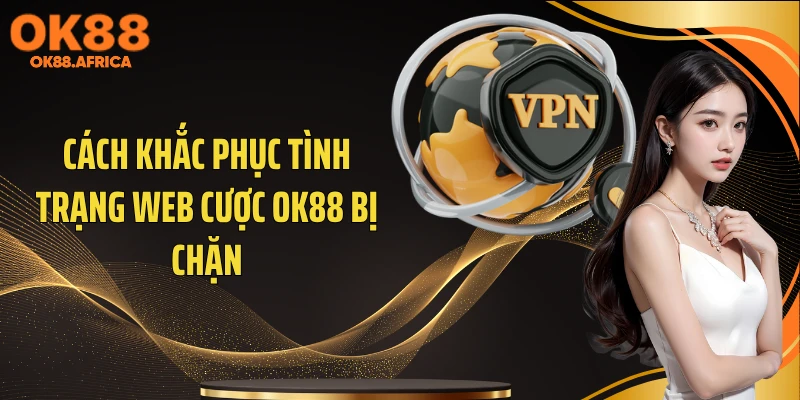 Cách khắc phục tình trạng web cược OK88 bị chặn