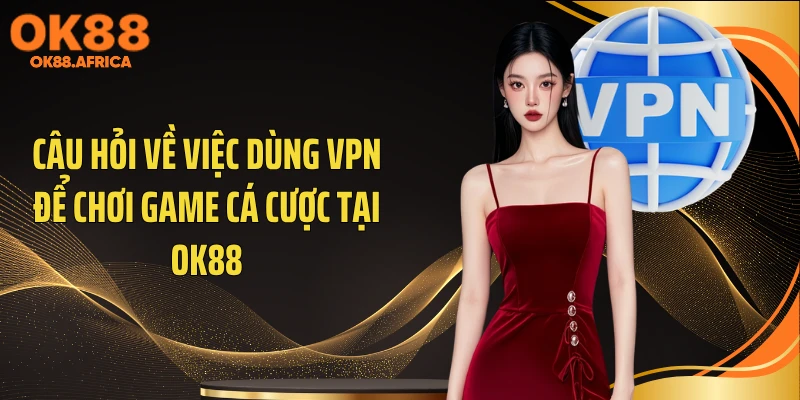 Câu hỏi về việc dùng VPN để chơi game cá cược tại OK88