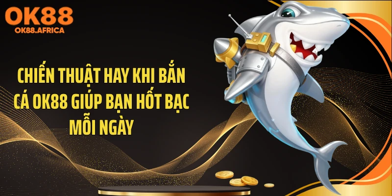 Chiến thuật hay khi bắn cá OK88 giúp bạn hốt bạc mỗi ngày