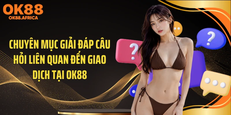 Chuyên mục giải đáp câu hỏi liên quan đến giao dịch tại OK88