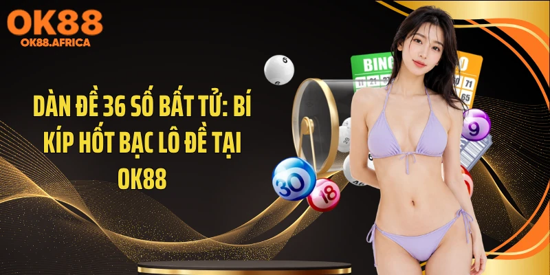 Dàn Đề 36 Số Bất Tử: Bí Kíp Hốt Bạc Lô Đề Tại OK88