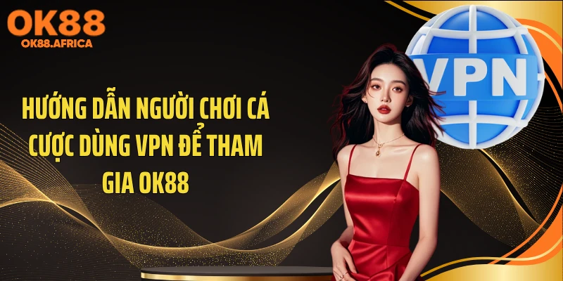Hướng dẫn người chơi cá cược dùng VPN để tham gia OK88