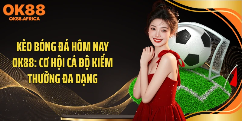 Kèo Bóng Đá Hôm Nay OK88: Cơ Hội Cá Độ Kiếm Thưởng Đa Dạng