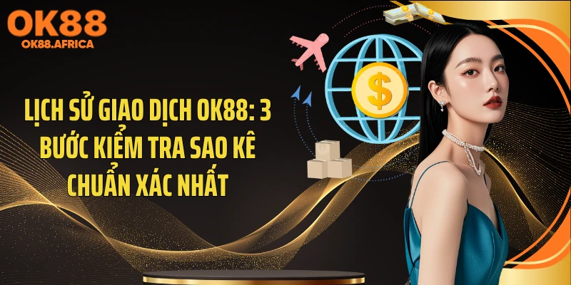 Lịch Sử Giao Dịch OK88: 3 Bước Kiểm Tra Sao Kê Chuẩn Xác Nhất