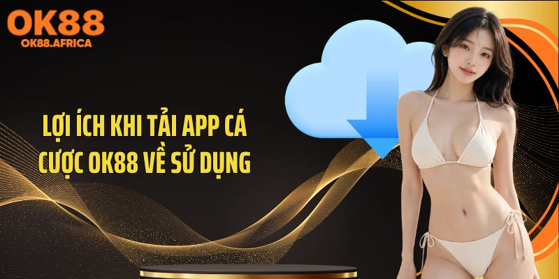 Lợi ích khi tải app cá cược OK88 về sử dụng