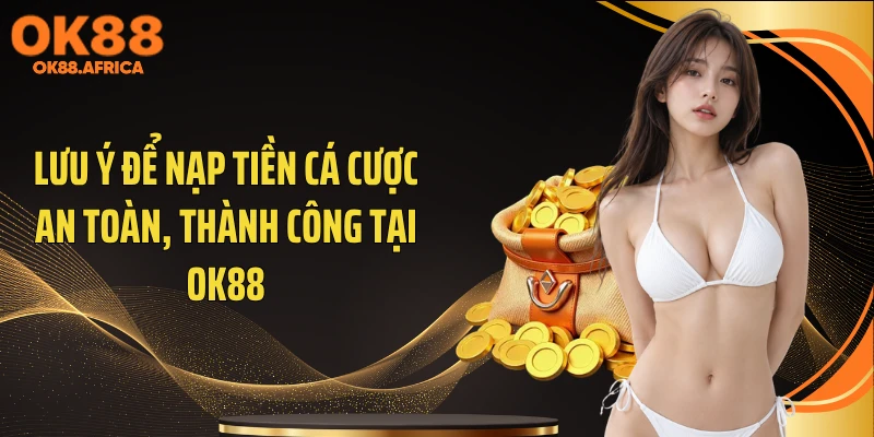 Lưu ý để nạp tiền cá cược an toàn, thành công tại OK88