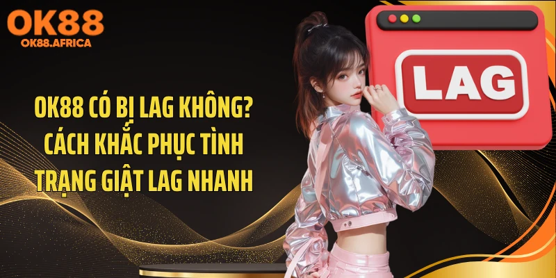 OK88 Có Bị Lag Không? Cách Khắc Phục Tình Trạng Giật Lag Nhanh