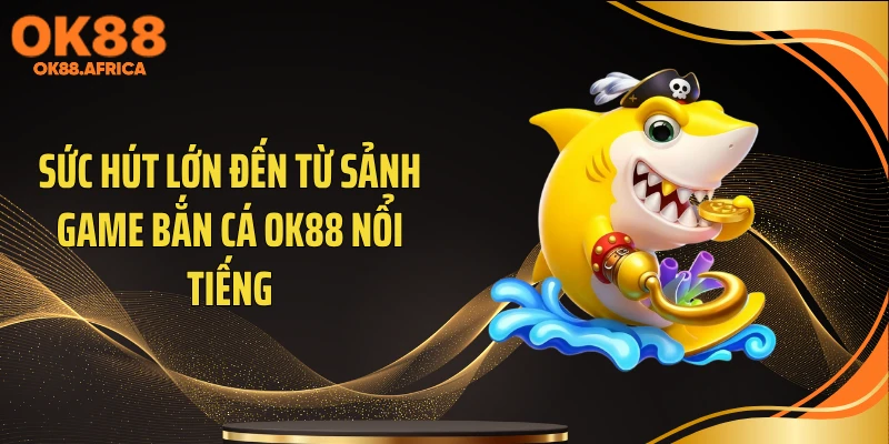 Sức hút lớn đến từ sảnh game bắn cá OK88 nổi tiếng