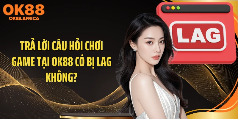 Trả lời câu hỏi chơi game tại OK88 có bị lag không?