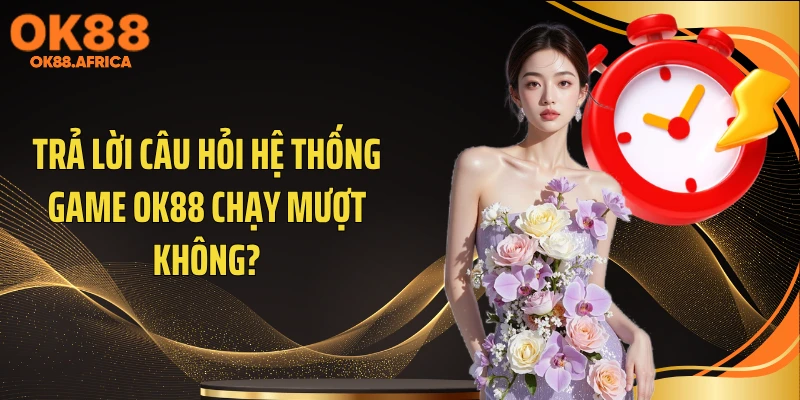 Trả lời câu hỏi hệ thống game OK88 chạy mượt không?