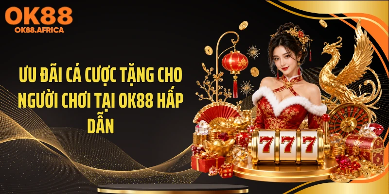 Ưu đãi cá cược tặng cho người chơi tại OK88 hấp dẫn