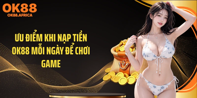 Ưu điểm khi nạp tiền OK88 mỗi ngày để chơi game