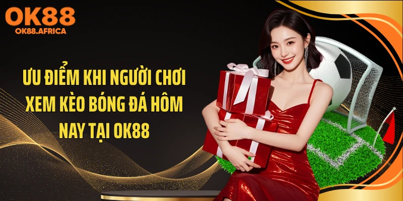 Ưu điểm khi người chơi xem kèo bóng đá hôm nay tại OK88