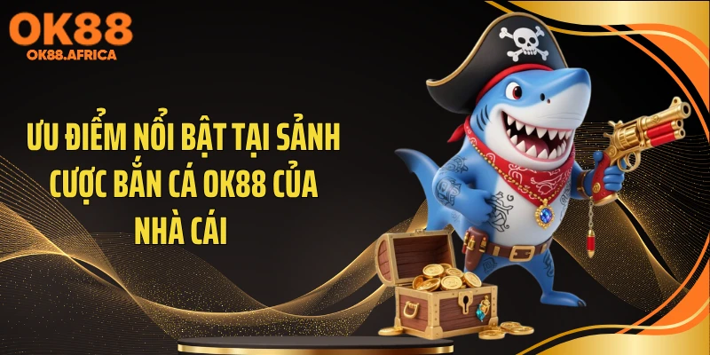 Ưu điểm nổi bật tại sảnh cược bắn cá OK88 của nhà cái